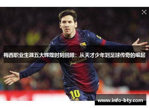 梅西职业生涯五大辉煌时刻回顾：从天才少年到足球传奇的崛起