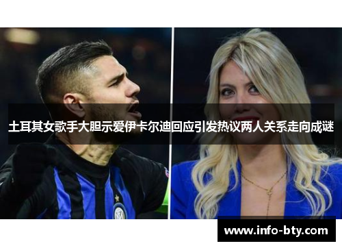 土耳其女歌手大胆示爱伊卡尔迪回应引发热议两人关系走向成谜