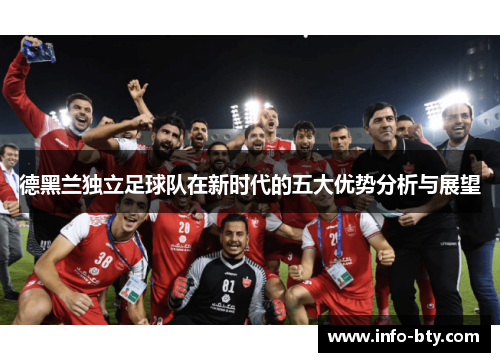德黑兰独立足球队在新时代的五大优势分析与展望