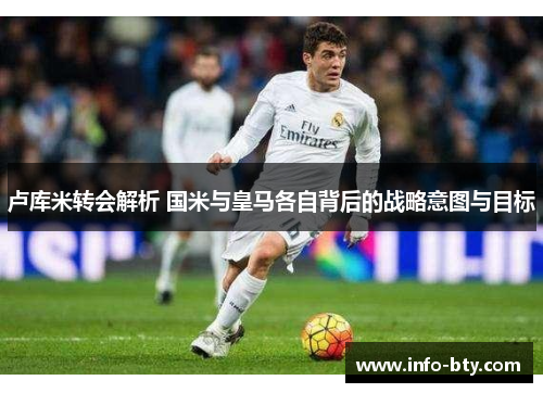 卢库米转会解析 国米与皇马各自背后的战略意图与目标