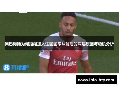 奥巴梅扬为何拒绝加入法国国家队背后的深层原因与动机分析