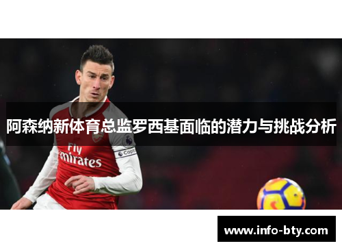 阿森纳新体育总监罗西基面临的潜力与挑战分析 阿森纳新体育总监罗西基面临的潜力与挑战分析